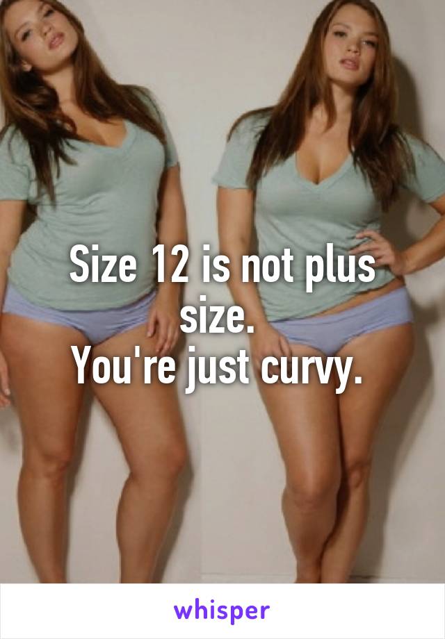 Size 12 is not plus size. 
You're just curvy. 