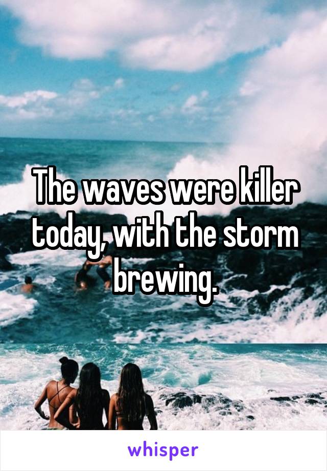 The waves were killer today, with the storm brewing.