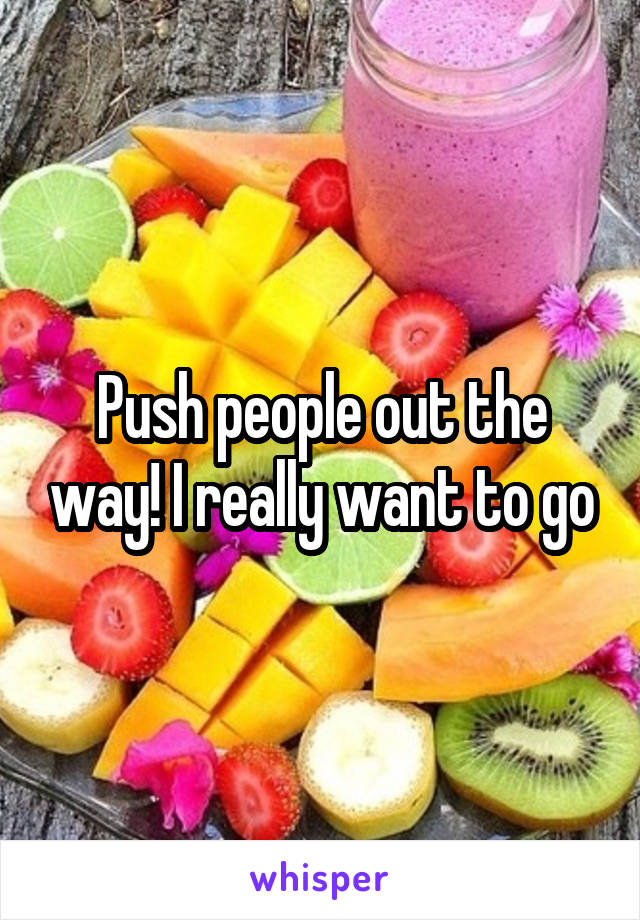 Push people out the way! I really want to go