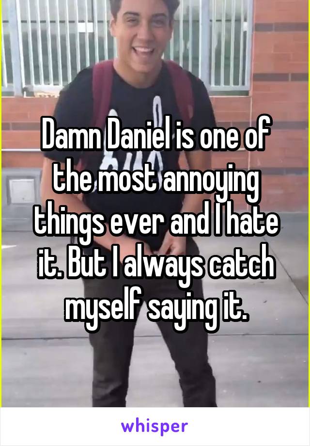 Damn Daniel is one of the most annoying things ever and I hate it. But I always catch myself saying it.