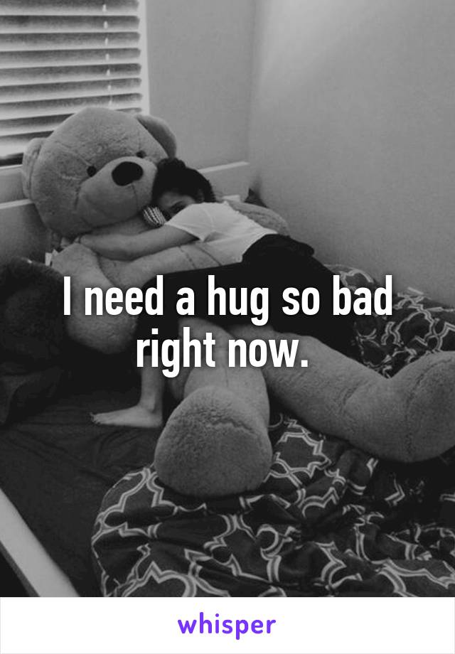 I need a hug so bad right now. 