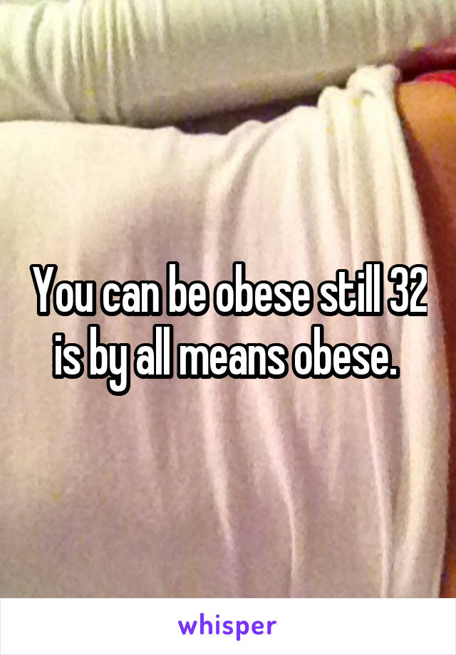 You can be obese still 32 is by all means obese. 