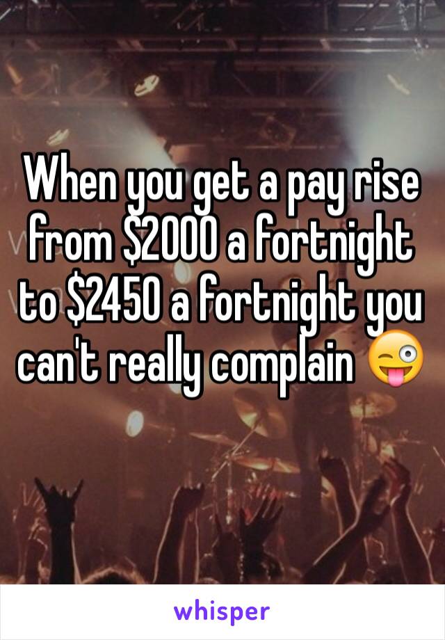 When you get a pay rise from $2000 a fortnight to $2450 a fortnight you can't really complain 😜