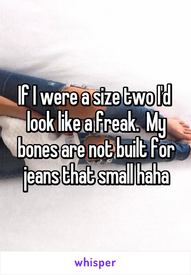 If I were a size two I'd  look like a freak.  My bones are not built for jeans that small haha