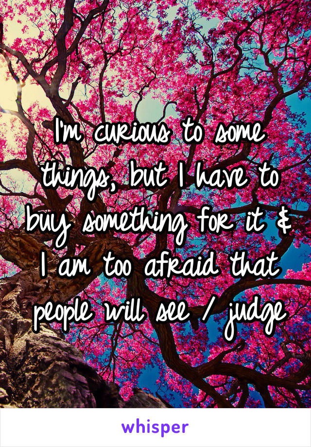 I'm curious to some things, but I have to buy something for it & I am too afraid that people will see / judge