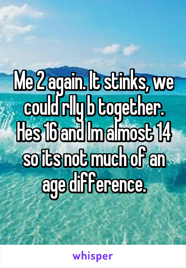 Me 2 again. It stinks, we could rlly b together. Hes 16 and Im almost 14 so its not much of an age difference.