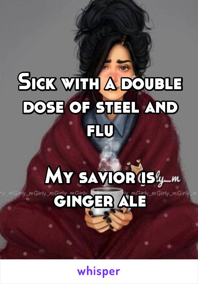 Sick with a double dose of steel and flu

My savior is ginger ale