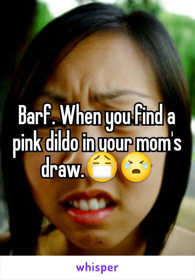 Barf. When you find a pink dildo in your mom's draw.😷😭