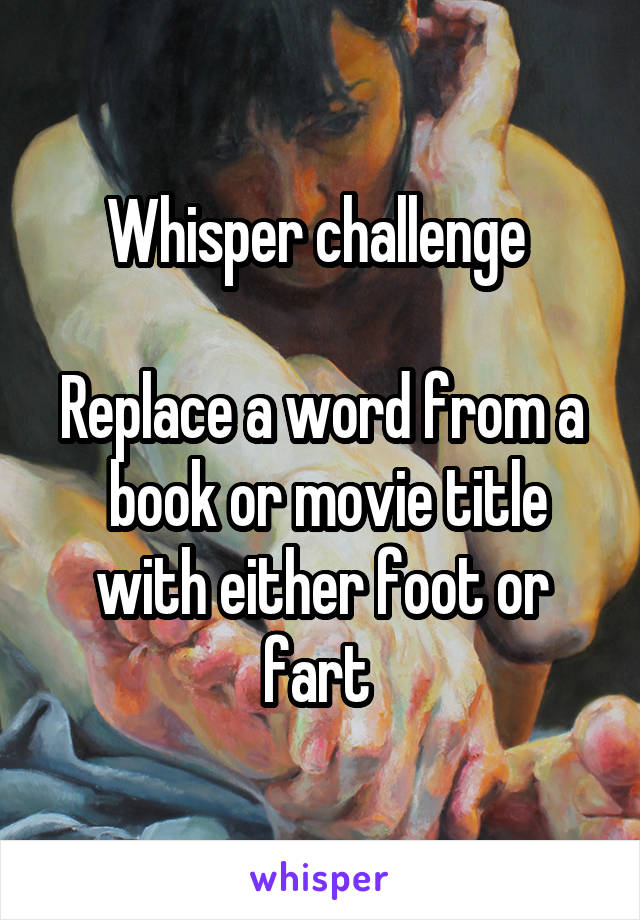 Whisper challenge 

Replace a word from a  book or movie title with either foot or fart 