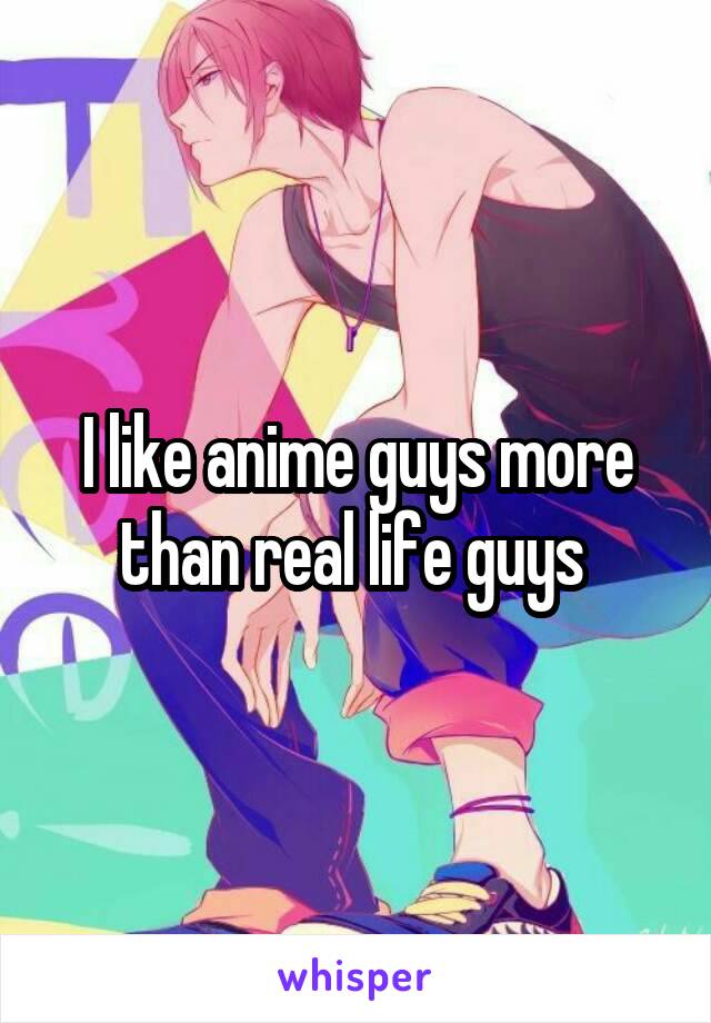 I like anime guys more than real life guys 