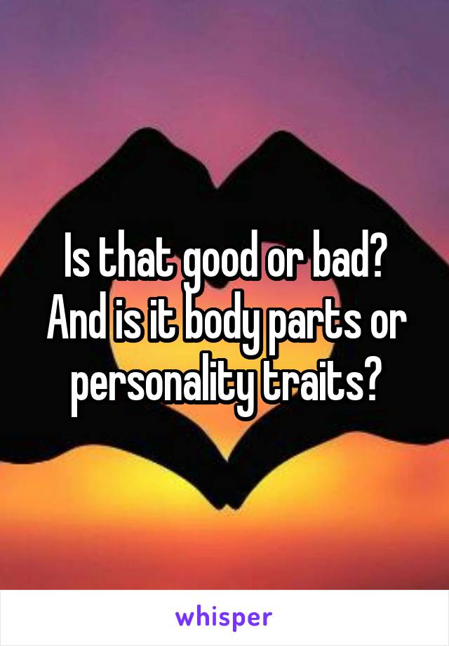 Is that good or bad? And is it body parts or personality traits?