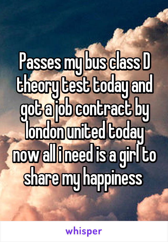 Passes my bus class D theory test today and got a job contract by london united today now all i need is a girl to share my happiness 