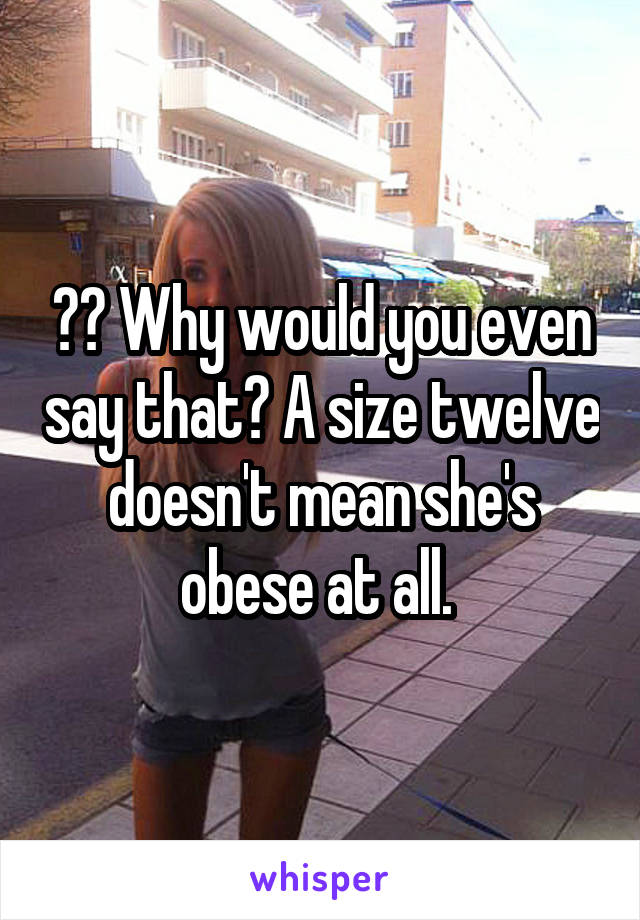 ?? Why would you even say that? A size twelve doesn't mean she's obese at all. 