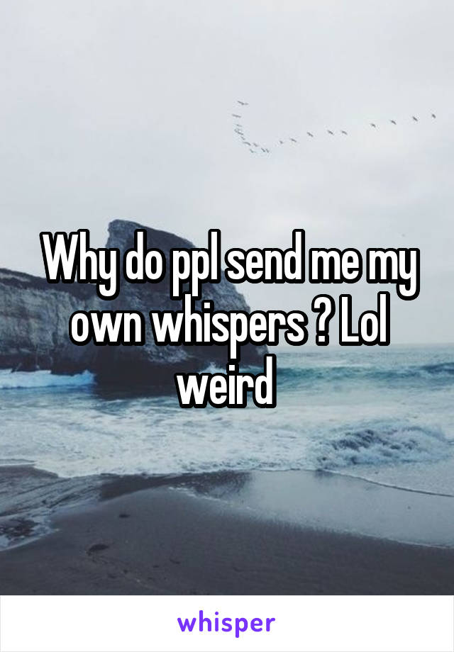 Why do ppl send me my own whispers ? Lol weird 