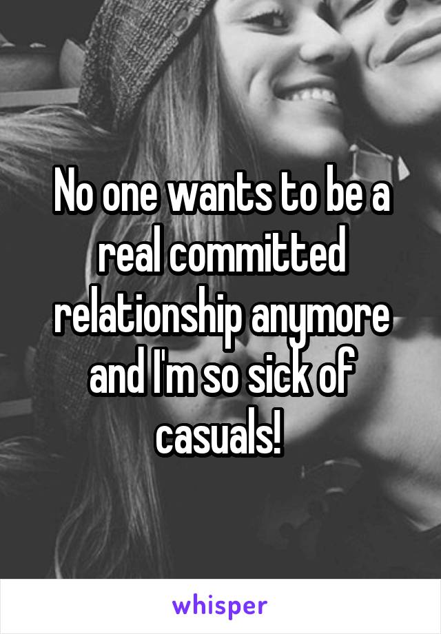 No one wants to be a real committed relationship anymore and I'm so sick of casuals! 