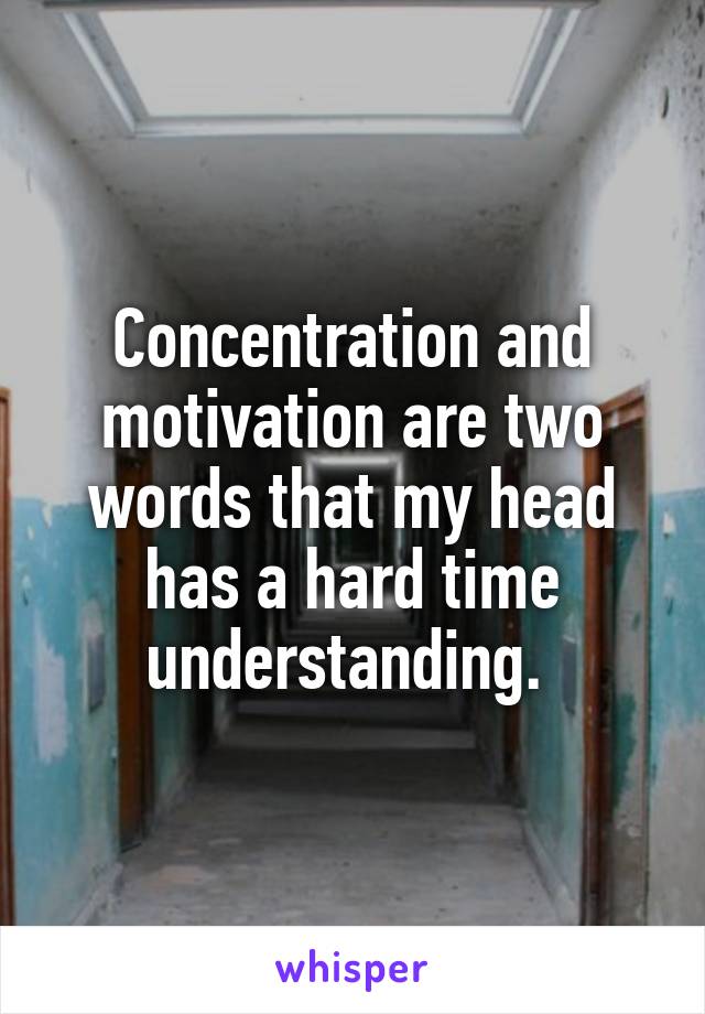 Concentration and motivation are two words that my head has a hard time understanding. 