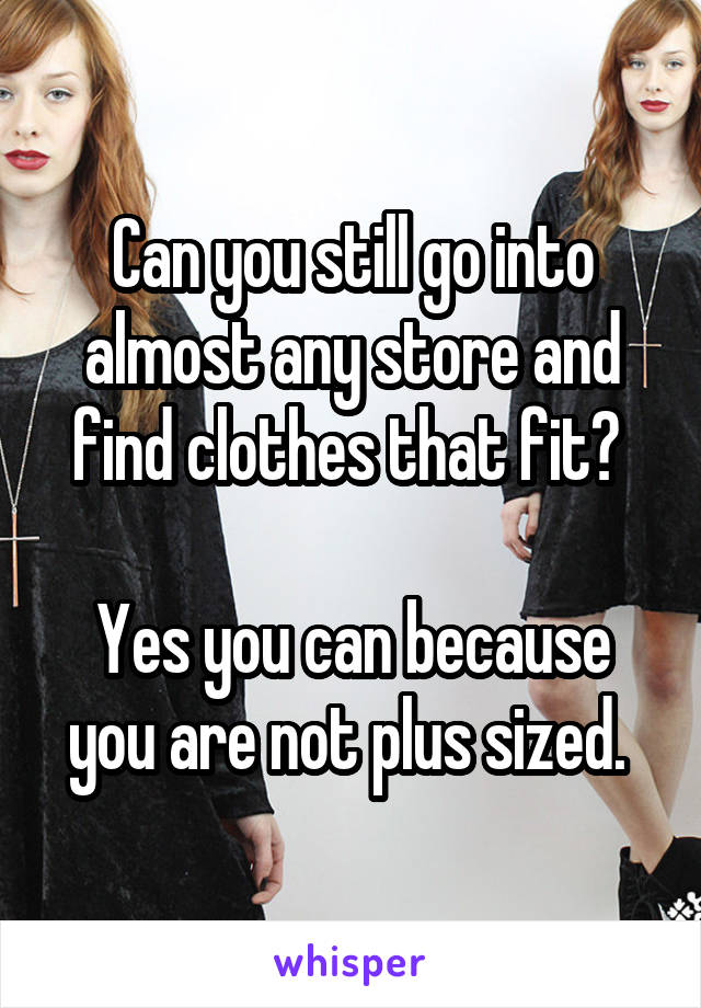 Can you still go into almost any store and find clothes that fit? 

Yes you can because you are not plus sized. 