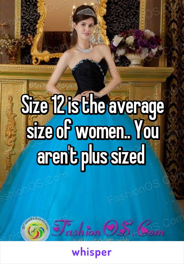 Size 12 is the average size of women.. You aren't plus sized 