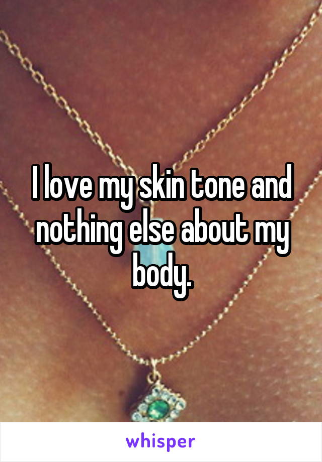 I love my skin tone and nothing else about my body.