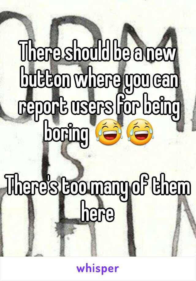 There should be a new button where you can report users for being boring 😂😂

There's too many of them here 