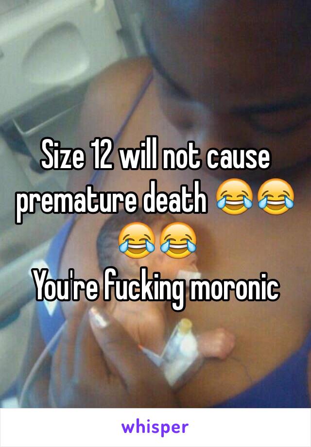 Size 12 will not cause premature death 😂😂😂😂
You're fucking moronic 