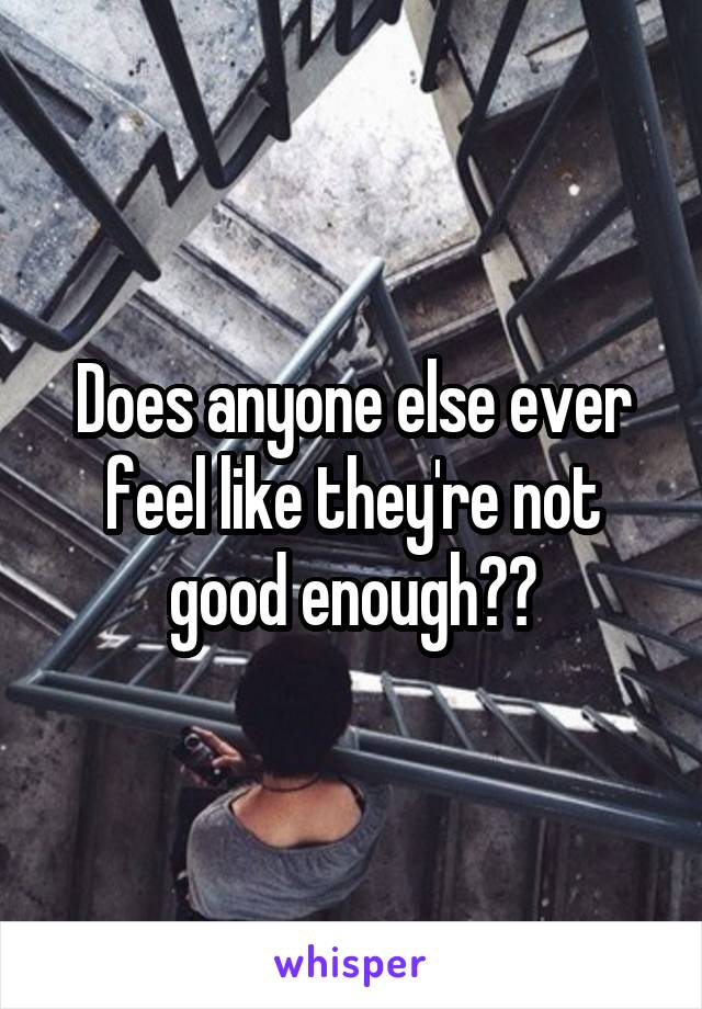 Does anyone else ever feel like they're not good enough??