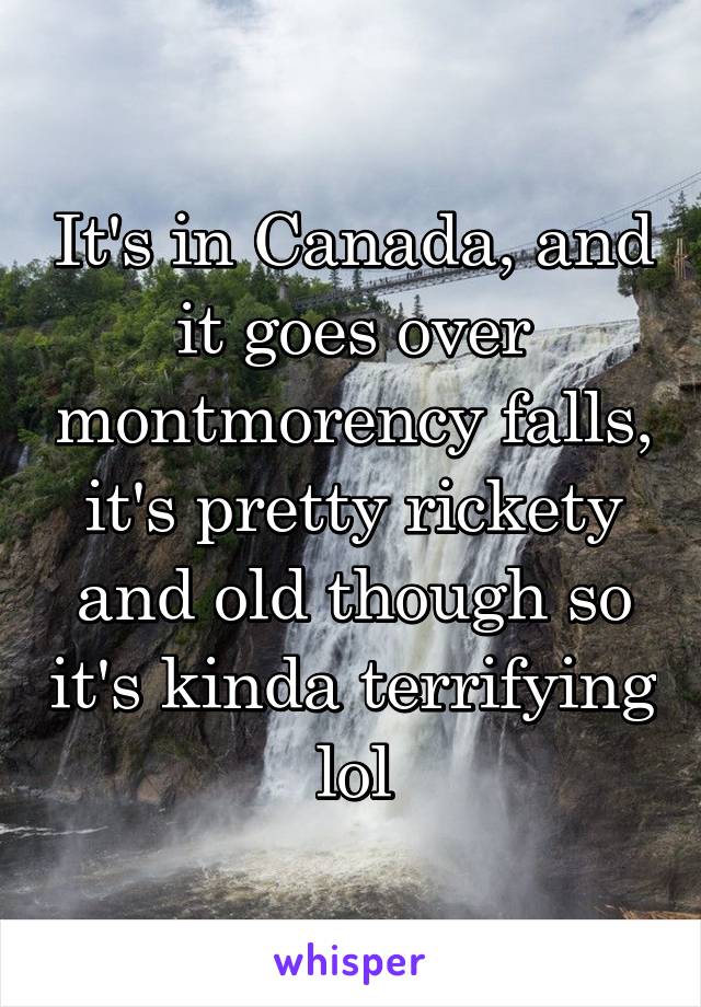 It's in Canada, and it goes over montmorency falls, it's pretty rickety and old though so it's kinda terrifying lol