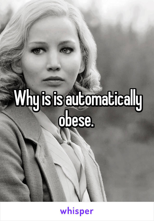 Why is is automatically obese. 