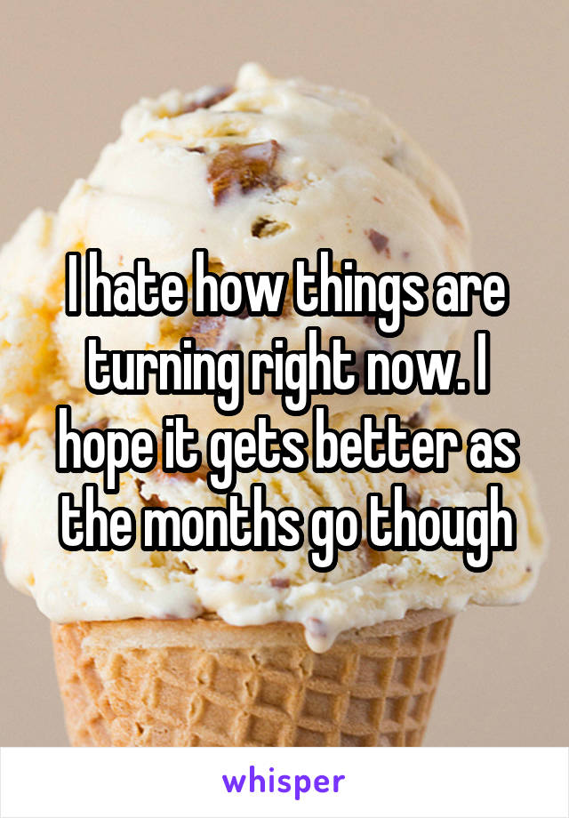 I hate how things are turning right now. I hope it gets better as the months go though