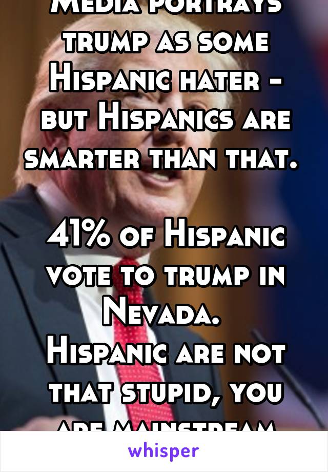 Media portrays trump as some Hispanic hater - but Hispanics are smarter than that. 

41% of Hispanic vote to trump in Nevada. 
Hispanic are not that stupid, you are mainstream media 