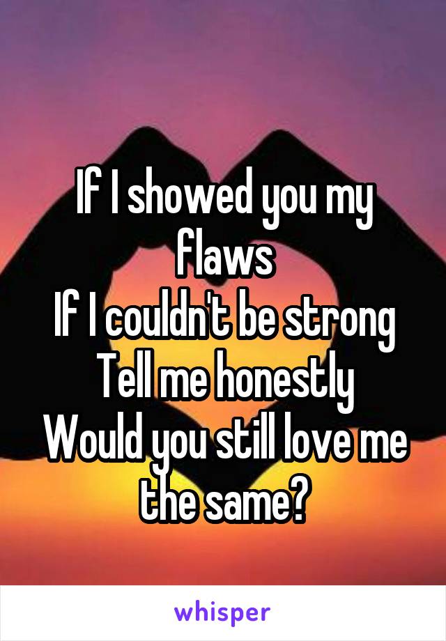 
If I showed you my flaws
If I couldn't be strong
Tell me honestly
Would you still love me the same?