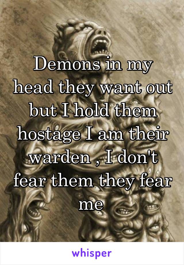 Demons in my head they want out but I hold them hostage I am their warden , I don't fear them they fear me 