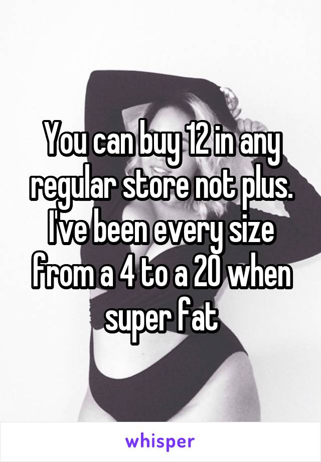 You can buy 12 in any regular store not plus.
I've been every size from a 4 to a 20 when super fat