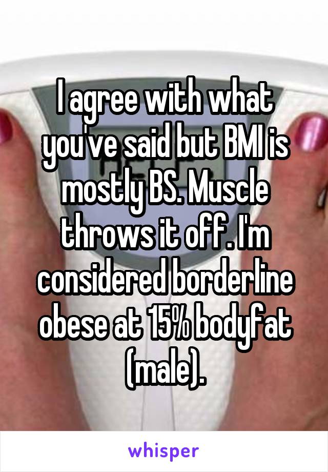 I agree with what you've said but BMI is mostly BS. Muscle throws it off. I'm considered borderline obese at 15% bodyfat (male).