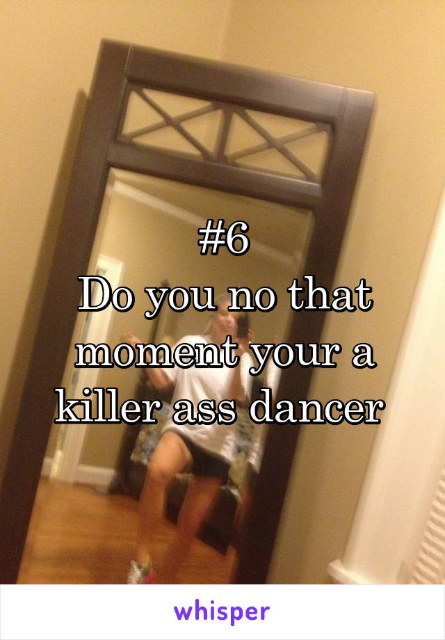 #6
Do you no that moment your a killer ass dancer 