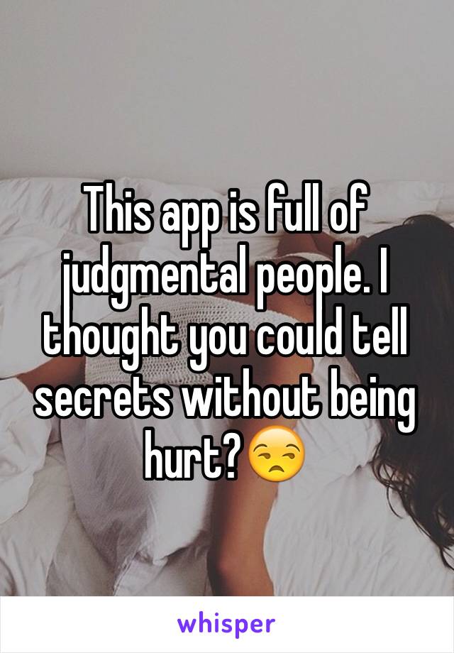 This app is full of judgmental people. I thought you could tell secrets without being hurt?😒