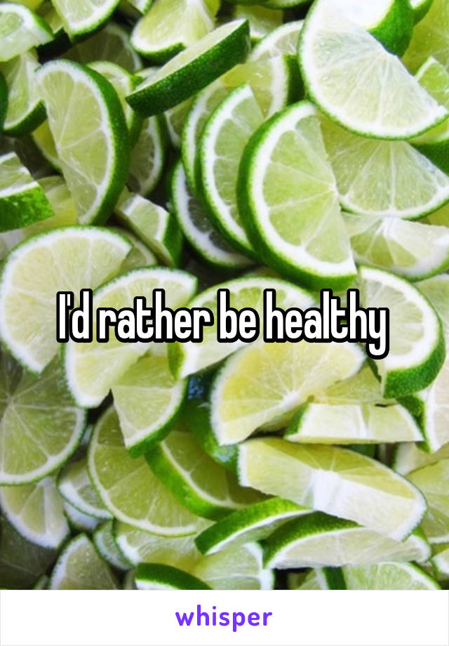 I'd rather be healthy 