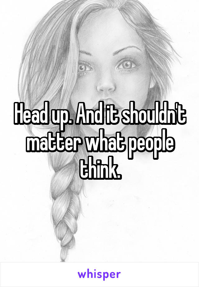 Head up. And it shouldn't matter what people think.