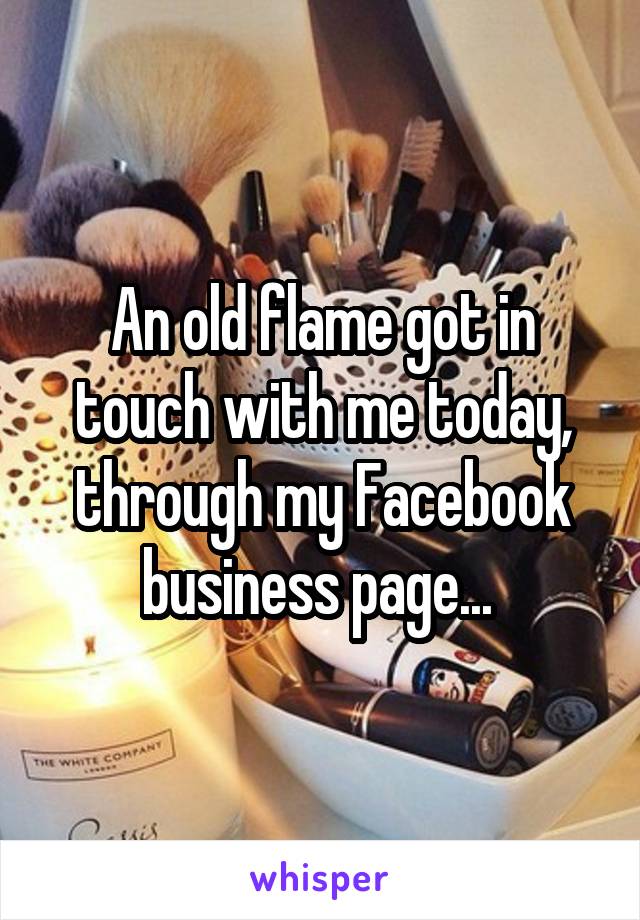 An old flame got in touch with me today, through my Facebook business page... 