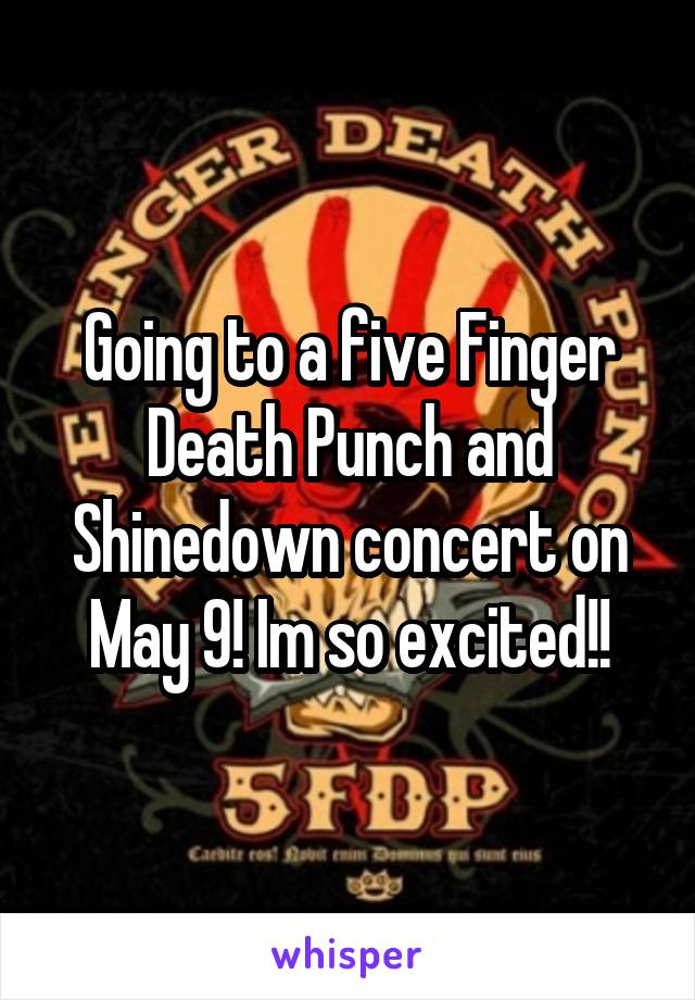 Going to a five Finger Death Punch and Shinedown concert on May 9! Im so excited!!