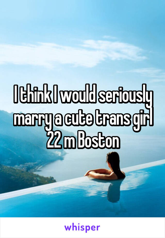 I think I would seriously marry a cute trans girl
22 m Boston