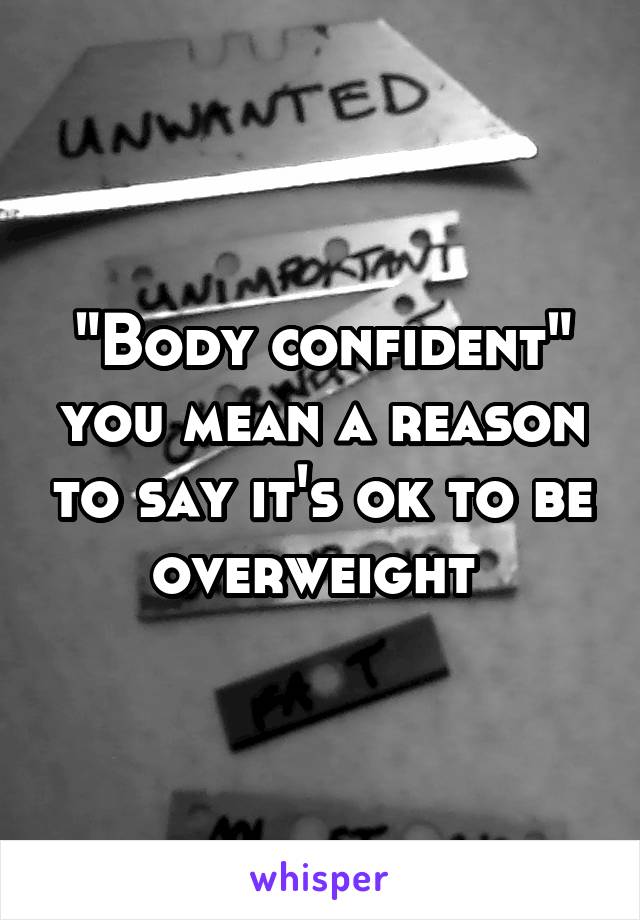 "Body confident" you mean a reason to say it's ok to be overweight 