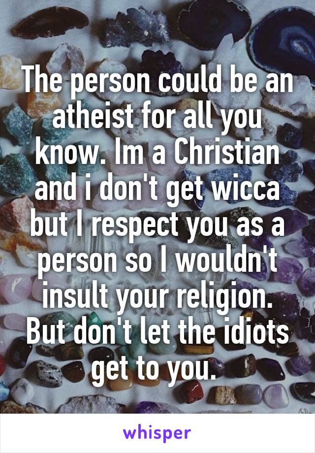 The person could be an atheist for all you know. Im a Christian and i don't get wicca but I respect you as a person so I wouldn't insult your religion. But don't let the idiots get to you. 