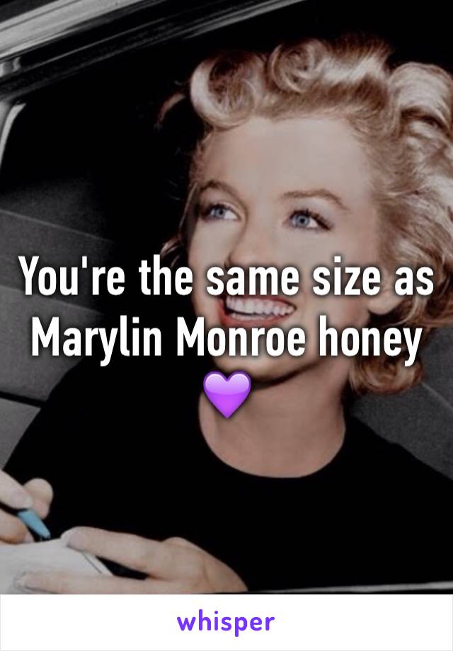 You're the same size as Marylin Monroe honey 💜