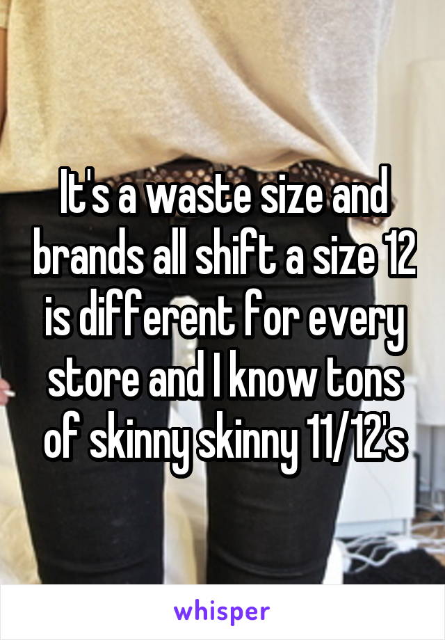 It's a waste size and brands all shift a size 12 is different for every store and I know tons of skinny skinny 11/12's