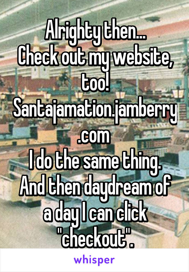 Alrighty then...
Check out my website, too!
Santajamation.jamberry.com 
I do the same thing.
And then daydream of a day I can click "checkout".