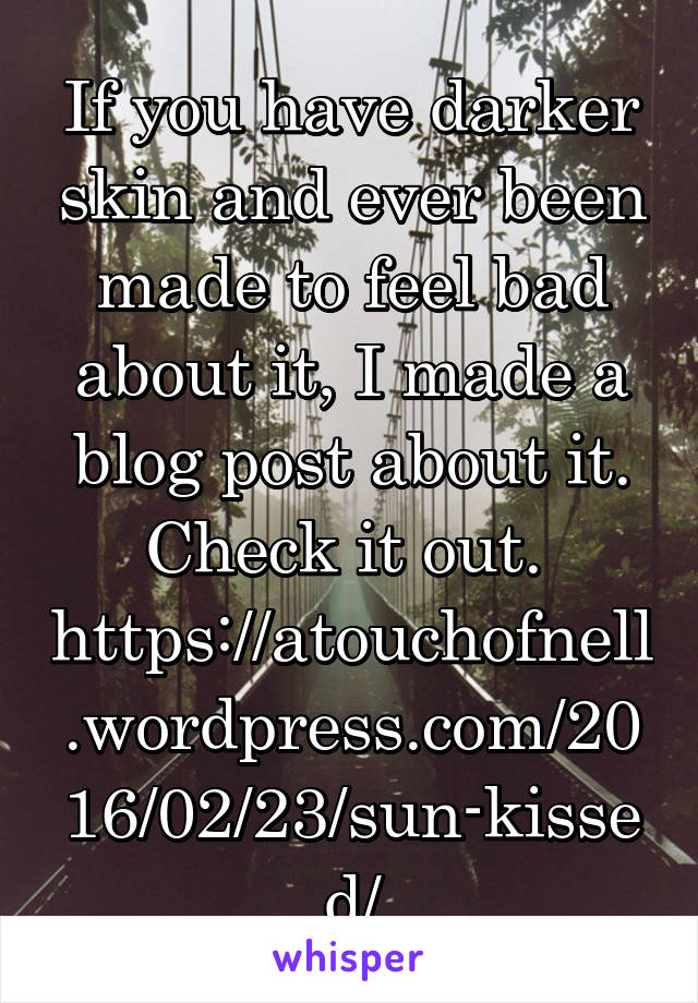 If you have darker skin and ever been made to feel bad about it, I made a blog post about it. Check it out. 
https://atouchofnell.wordpress.com/2016/02/23/sun-kissed/