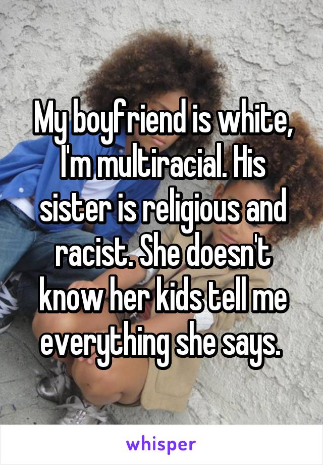 My boyfriend is white, I'm multiracial. His sister is religious and racist. She doesn't know her kids tell me everything she says. 