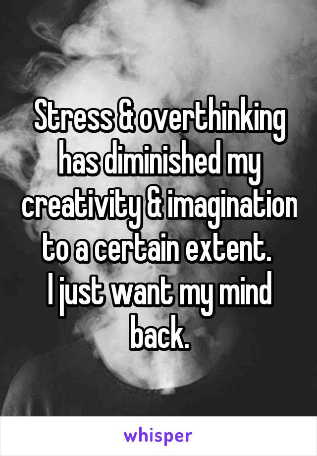 Stress & overthinking has diminished my creativity & imagination to a certain extent. 
I just want my mind back.