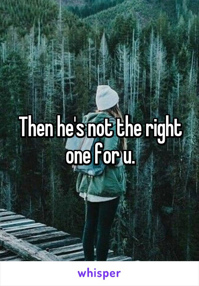 Then he's not the right one for u.